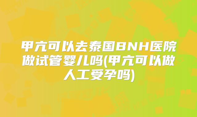 甲亢可以去泰国BNH医院做试管婴儿吗(甲亢可以做人工受孕吗)