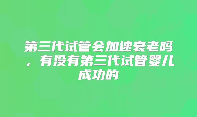 第三代试管会加速衰老吗，有没有第三代试管婴儿成功的
