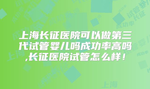 上海长征医院可以做第三代试管婴儿吗成功率高吗,长征医院试管怎么样！
