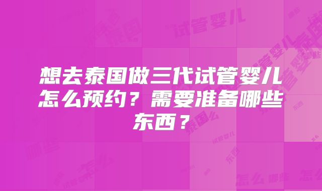 想去泰国做三代试管婴儿怎么预约？需要准备哪些东西？