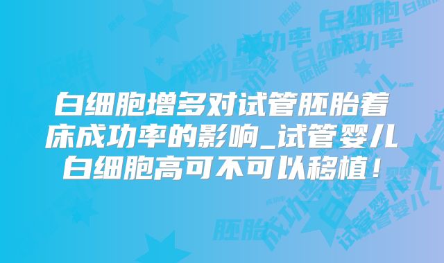 白细胞增多对试管胚胎着床成功率的影响_试管婴儿白细胞高可不可以移植！