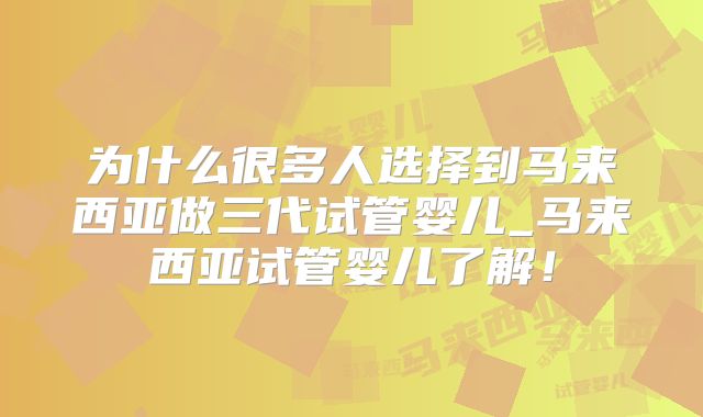 为什么很多人选择到马来西亚做三代试管婴儿_马来西亚试管婴儿了解！