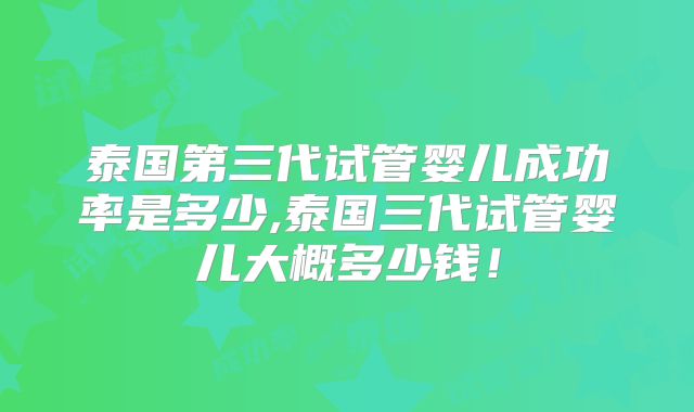 泰国第三代试管婴儿成功率是多少,泰国三代试管婴儿大概多少钱！