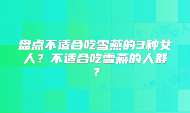盘点不适合吃雪燕的3种女人？不适合吃雪燕的人群？