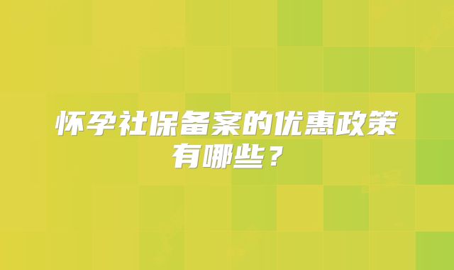 怀孕社保备案的优惠政策有哪些？