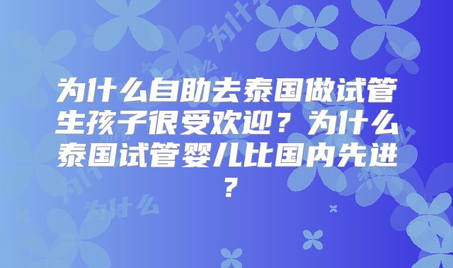 为什么自助去泰国做试管生孩子很受欢迎？为什么泰国试管婴儿比国内先进？