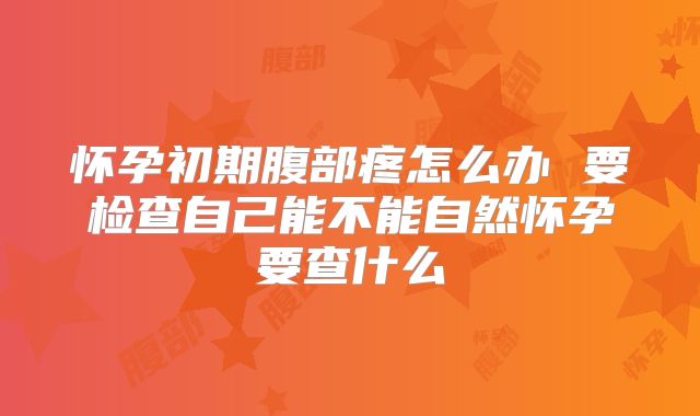 怀孕初期腹部疼怎么办 要检查自己能不能自然怀孕要查什么