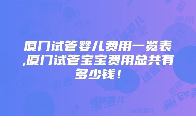 厦门试管婴儿费用一览表,厦门试管宝宝费用总共有多少钱！