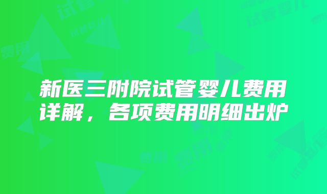 新医三附院试管婴儿费用详解，各项费用明细出炉