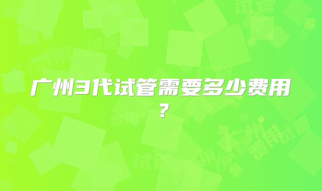 广州3代试管需要多少费用？