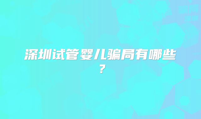 深圳试管婴儿骗局有哪些？