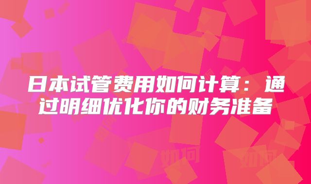 日本试管费用如何计算:通过明细优化你的财务准备