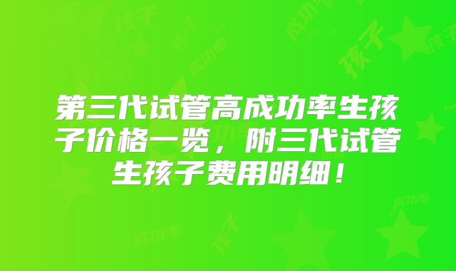 第三代试管高成功率生孩子价格一览，附三代试管生孩子费用明细！
