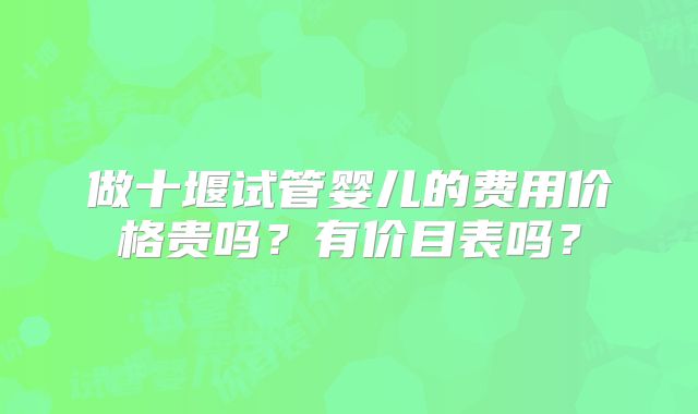 做十堰试管婴儿的费用价格贵吗？有价目表吗？