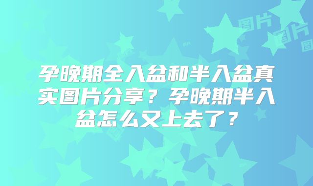 孕晚期全入盆和半入盆真实图片分享?孕晚期半入盆怎么又上去了?