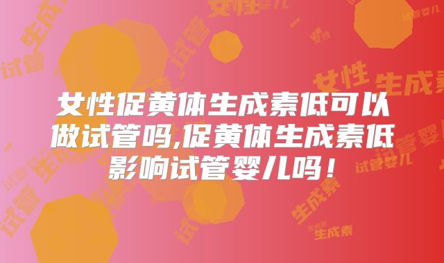 女性促黄体生成素低可以做试管吗,促黄体生成素低影响试管婴儿吗！