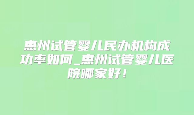 惠州试管婴儿民办机构成功率如何_惠州试管婴儿医院哪家好!