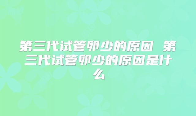 第三代试管卵少的原因 第三代试管卵少的原因是什么