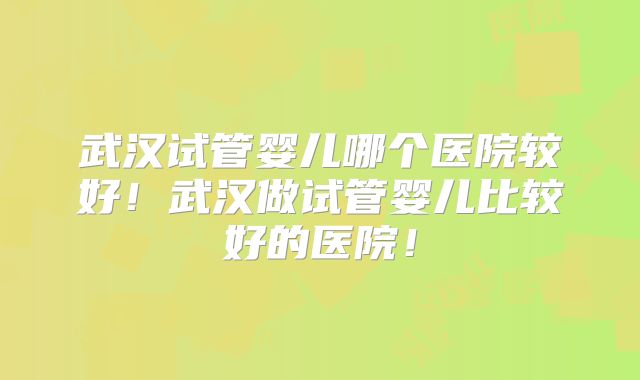 武汉试管婴儿哪个医院较好!武汉做试管婴儿比较好的医院!