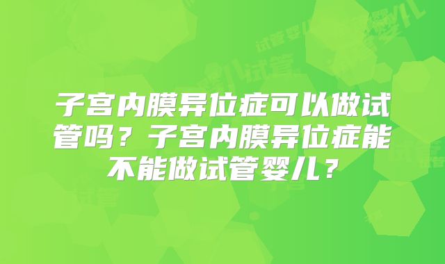 子宫内膜异位症可以做试管吗?子宫内膜异位症能不能做试管婴儿?