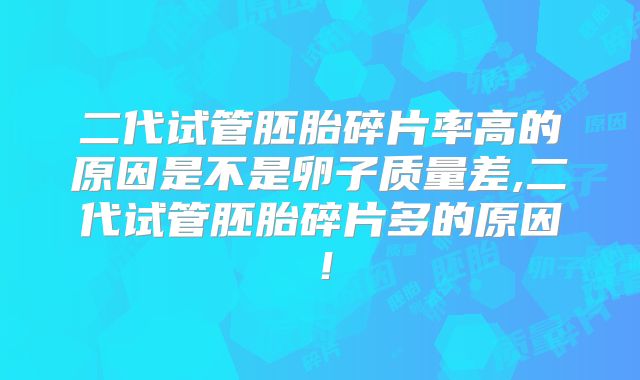 二代试管胚胎碎片率高的原因是不是卵子质量差,二代试管胚胎碎片多的原因!