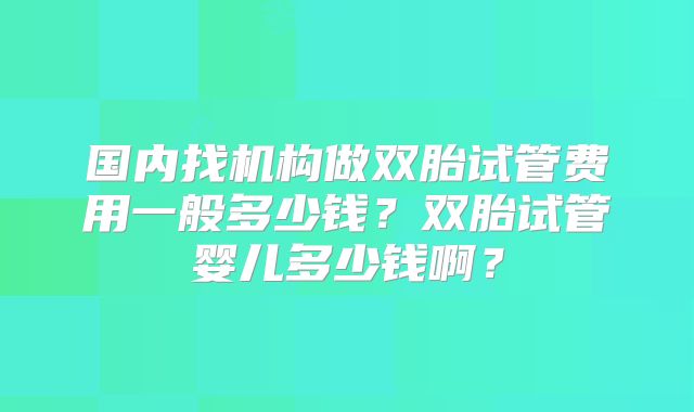 国内找机构做双胎试管费用一般多少钱？双胎试管婴儿多少钱啊？