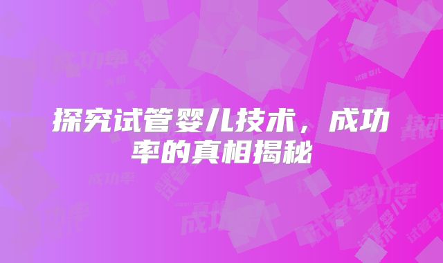 探究试管婴儿技术，成功率的真相揭秘