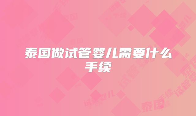 泰国做试管婴儿需要什么手续