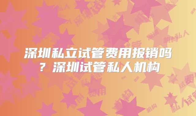 深圳私立试管费用报销吗?深圳试管私人机构