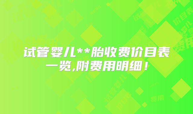 试管婴儿**胎收费价目表一览,附费用明细!