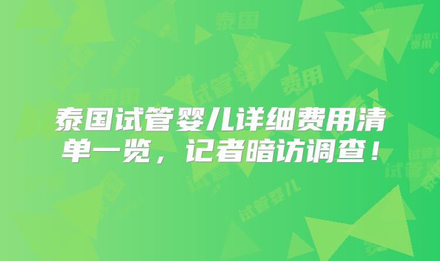 泰国试管婴儿详细费用清单一览,记者暗访调查!