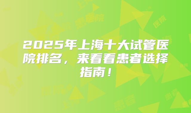 2025年上海十大试管医院排名,来看看患者选择指南!