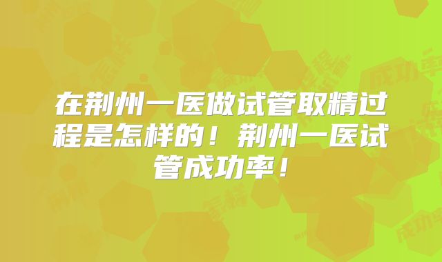 在荆州一医做试管取精过程是怎样的！荆州一医试管成功率！