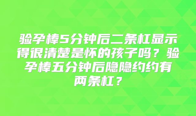 验孕棒5分钟后二条杠显示得很清楚是怀的孩子吗?验孕棒五分钟后隐隐约约有两条杠?