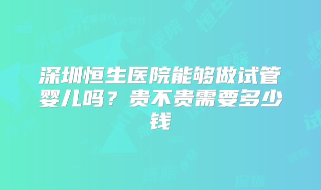 深圳恒生医院能够做试管婴儿吗？贵不贵需要多少钱
