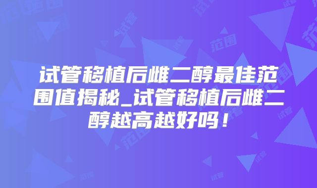 试管移植后雌二醇最佳范围值揭秘_试管移植后雌二醇越高越好吗!