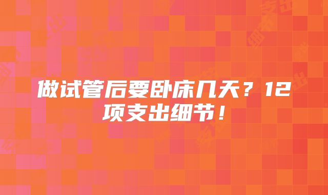 做试管后要卧床几天?12项支出细节!