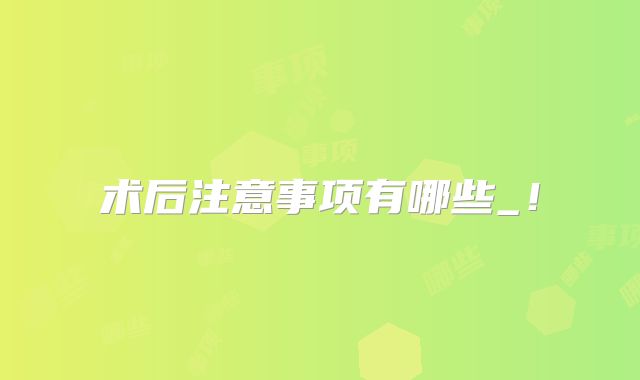 术后注意事项有哪些_！