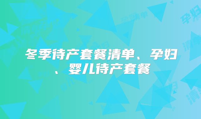 冬季待产套餐清单、孕妇、婴儿待产套餐