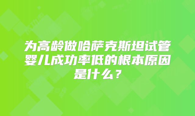 为高龄做哈萨克斯坦试管婴儿成功率低的根本原因是什么?