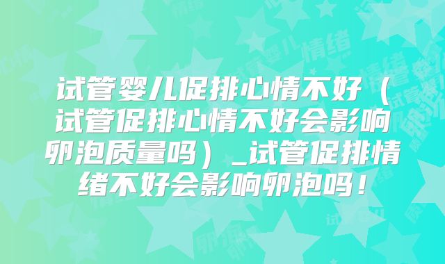 试管婴儿促排心情不好(试管促排心情不好会影响卵泡质量吗)_试管促排情绪不好会影响卵泡吗!