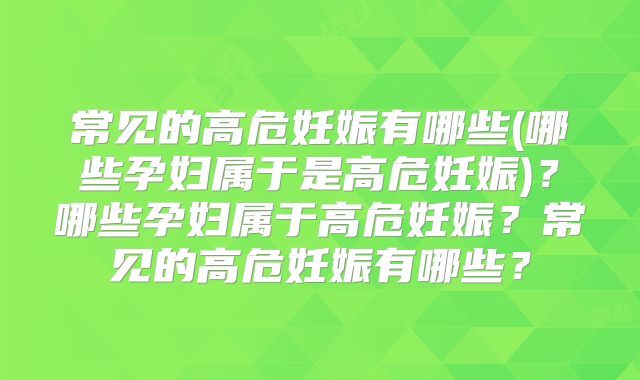常见的高危妊娠有哪些(哪些孕妇属于是高危妊娠)？哪些孕妇属于高危妊娠？常见的高危妊娠有哪些？
