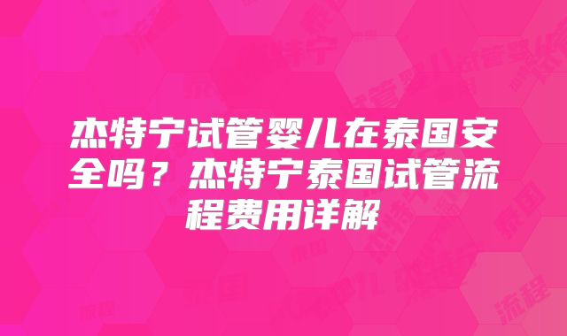 杰特宁试管婴儿在泰国安全吗？杰特宁泰国试管流程费用详解