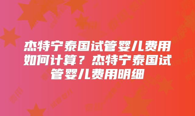 杰特宁泰国试管婴儿费用如何计算？杰特宁泰国试管婴儿费用明细