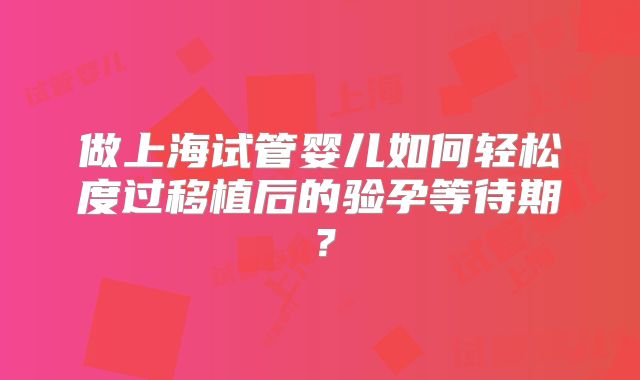 做上海试管婴儿如何轻松度过移植后的验孕等待期?