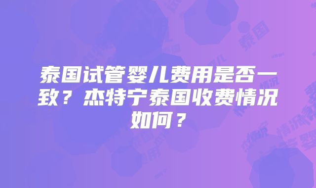 泰国试管婴儿费用是否一致？杰特宁泰国收费情况如何？