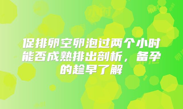 促排卵空卵泡过两个小时能否成熟排出剖析,备孕的趁早了解