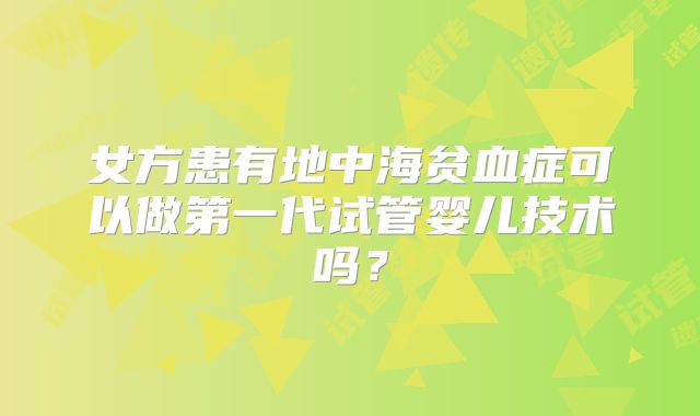 女方患有地中海贫血症可以做第一代试管婴儿技术吗?