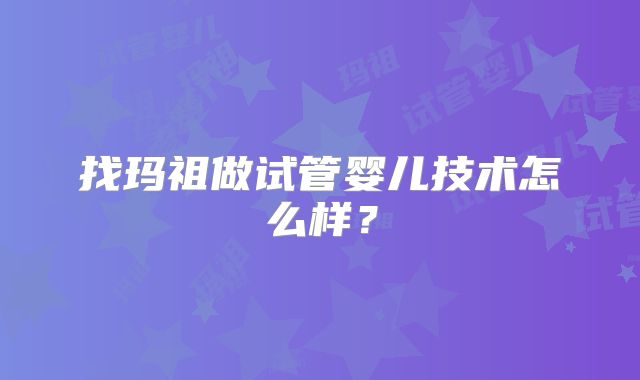 找玛祖做试管婴儿技术怎么样?