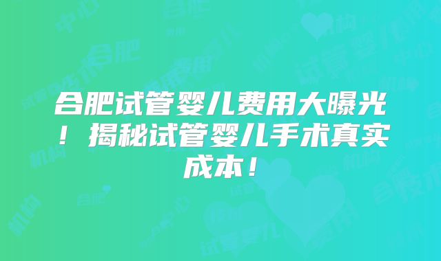 合肥试管婴儿费用大曝光!揭秘试管婴儿手术真实成本!
